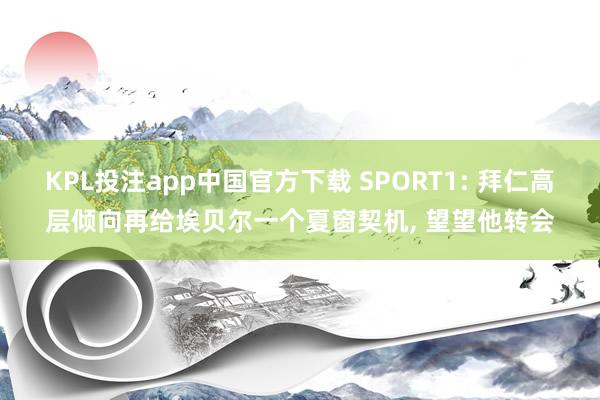 KPL投注app中国官方下载 SPORT1: 拜仁高层倾向再给埃贝尔一个夏窗契机， 望望他转会