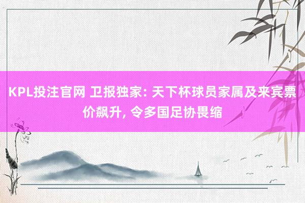 KPL投注官网 卫报独家: 天下杯球员家属及来宾票价飙升， 令多国足协畏缩