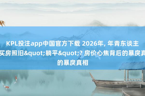 KPL投注app中国官方下载 2026年， 年青东谈主该买房照旧"躺平"? 房价心焦背后的暴戾真相