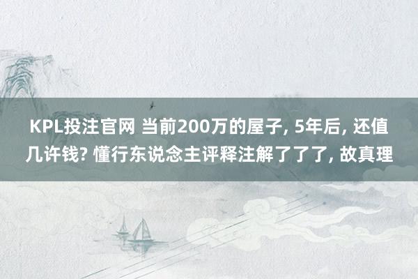 KPL投注官网 当前200万的屋子， 5年后， 还值几许钱? 懂行东说念主评释注解了了了， 故真理