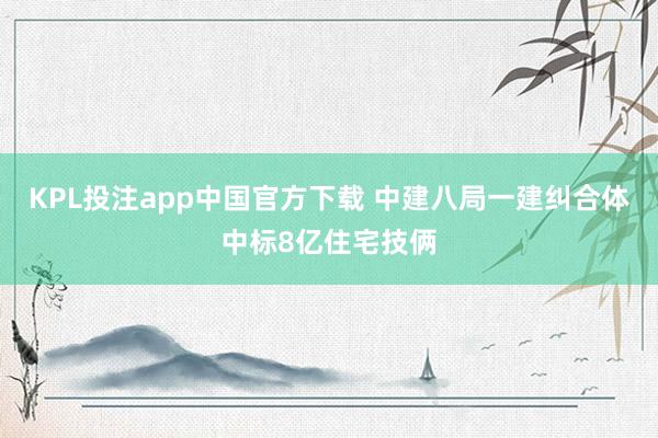 KPL投注app中国官方下载 中建八局一建纠合体中标8亿住宅技俩