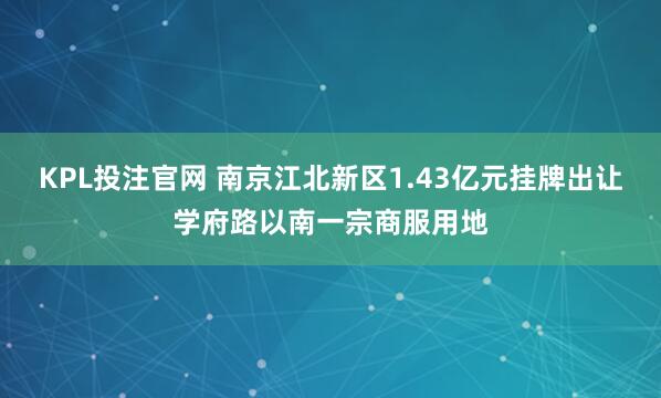 KPL投注官网 南京江北新区1.43亿元挂牌出让学府路以南一宗商服用地