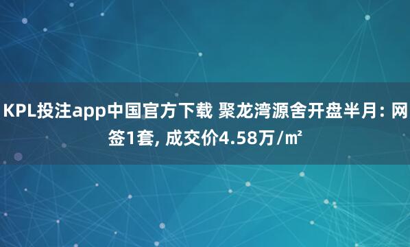 KPL投注app中国官方下载 聚龙湾源舍开盘半月: 网签1套， 成交价4.58万/㎡