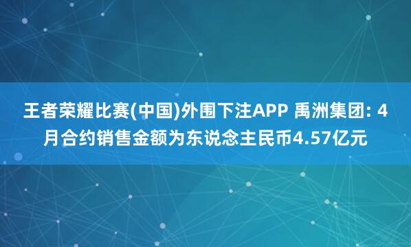 王者荣耀比赛(中国)外围下注APP 禹洲集团: 4月合约销售金额为东说念主民币4.57亿元