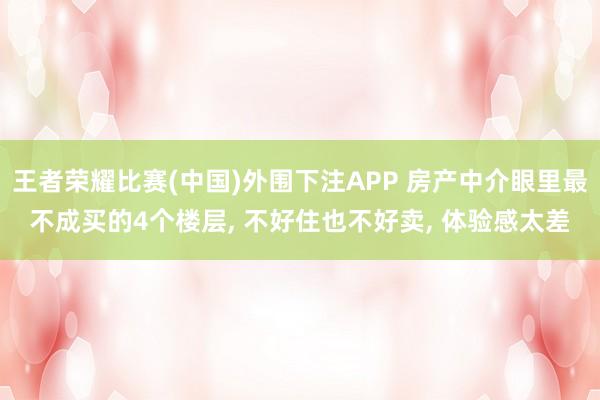 王者荣耀比赛(中国)外围下注APP 房产中介眼里最不成买的4个楼层， 不好住也不好卖， 体验感太差