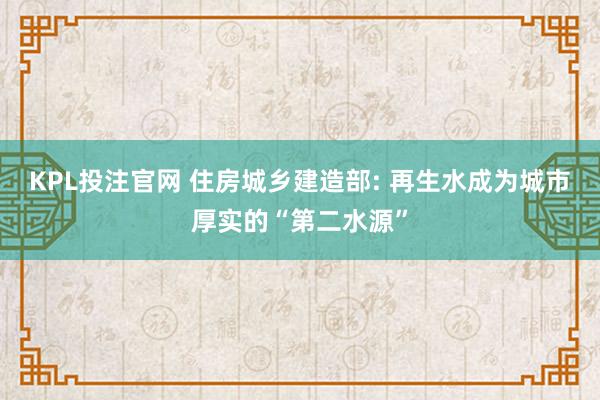 KPL投注官网 住房城乡建造部: 再生水成为城市厚实的“第二水源”