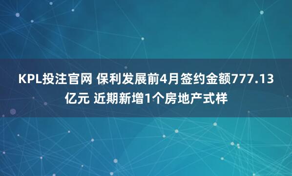 KPL投注官网 保利发展前4月签约金额777.13亿元 近期新增1个房地产式样