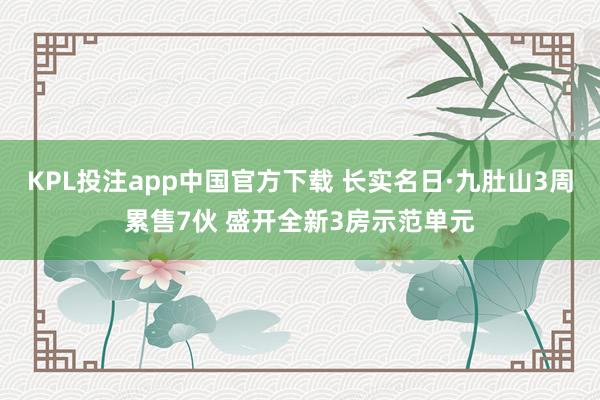 KPL投注app中国官方下载 长实名日·九肚山3周累售7伙 盛开全新3房示范单元