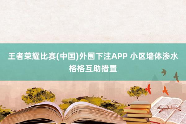 王者荣耀比赛(中国)外围下注APP 小区墙体渗水格格互助措置