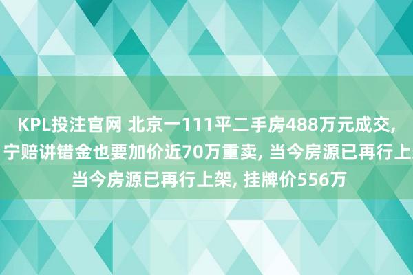 KPL投注官网 北京一111平二手房488万元成交， 3天后卖家反悔， 宁赔讲错金也要加价近70万重卖， 当今房源已再行上架， 挂牌价556万