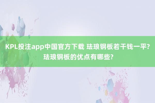 KPL投注app中国官方下载 珐琅钢板若干钱一平? 珐琅钢板的优点有哪些?