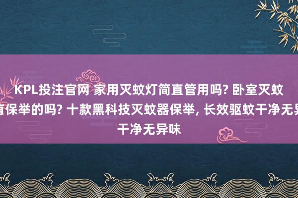 KPL投注官网 家用灭蚊灯简直管用吗? 卧室灭蚊灯有保举的吗? 十款黑科技灭蚊器保举， 长效驱蚊干净无异味
