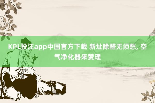 KPL投注app中国官方下载 新址除醛无须愁， 空气净化器来赞理