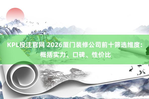KPL投注官网 2026厦门装修公司前十筛选维度: 概括实力、口碑、性价比