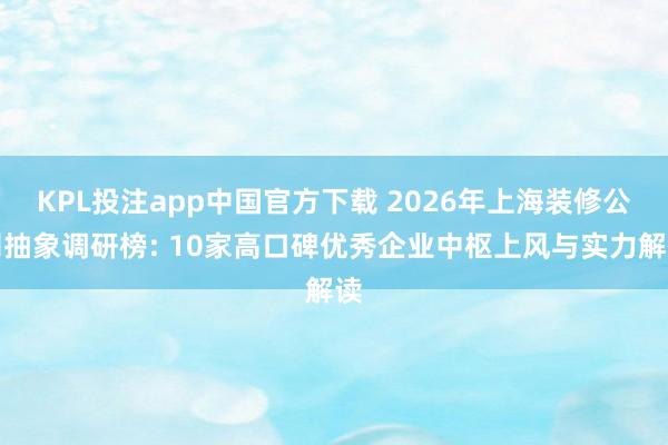 KPL投注app中国官方下载 2026年上海装修公司抽象调研榜: 10家高口碑优秀企业中枢上风与实力解读