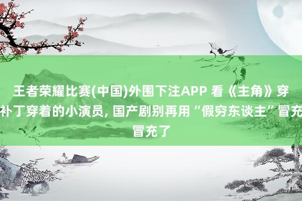 王者荣耀比赛(中国)外围下注APP 看《主角》穿打补丁穿着的小演员， 国产剧别再用“假穷东谈主”冒充了