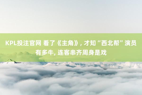 KPL投注官网 看了《主角》， 才知“西北帮”演员有多牛， 连客串齐周身是戏