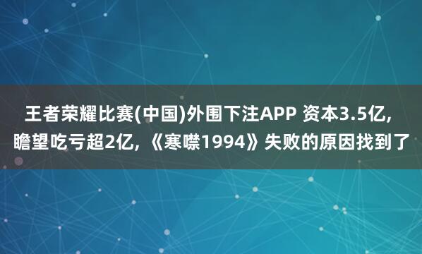 王者荣耀比赛(中国)外围下注APP 资本3.5亿， 瞻望吃亏超2亿， 《寒噤1994》失败的原因找到了