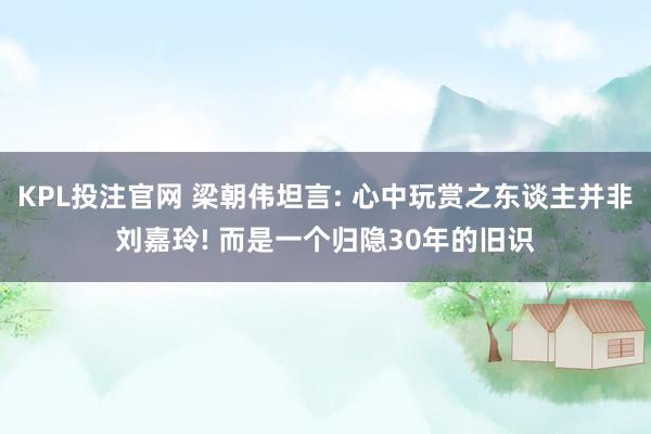 KPL投注官网 梁朝伟坦言: 心中玩赏之东谈主并非刘嘉玲! 而是一个归隐30年的旧识