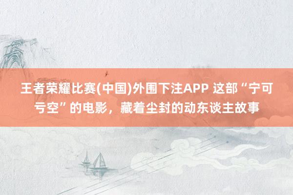 王者荣耀比赛(中国)外围下注APP 这部“宁可亏空”的电影，藏着尘封的动东谈主故事