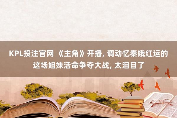 KPL投注官网 《主角》开播， 调动忆秦娥红运的这场姐妹活命争夺大战， 太泪目了
