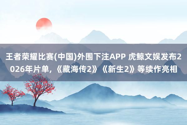 王者荣耀比赛(中国)外围下注APP 虎鲸文娱发布2026年片单, 《藏海传2》《新生2》等续作亮相