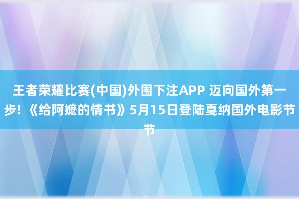 王者荣耀比赛(中国)外围下注APP 迈向国外第一步! 《给阿嬷的情书》5月15日登陆戛纳国外电影节