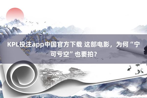 KPL投注app中国官方下载 这部电影，为何“宁可亏空”也要拍？