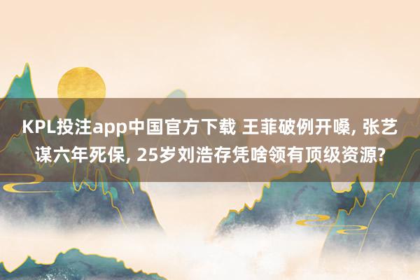 KPL投注app中国官方下载 王菲破例开嗓， 张艺谋六年死保， 25岁刘浩存凭啥领有顶级资源?
