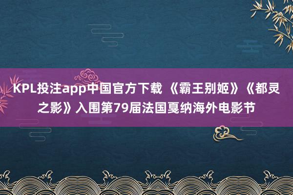 KPL投注app中国官方下载 《霸王别姬》《都灵之影》入围第79届法国戛纳海外电影节