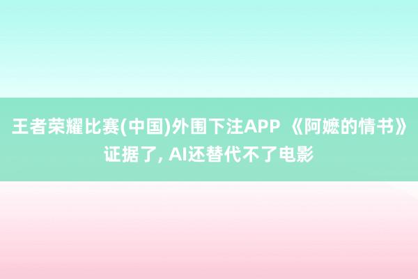 王者荣耀比赛(中国)外围下注APP 《阿嬷的情书》证据了， AI还替代不了电影