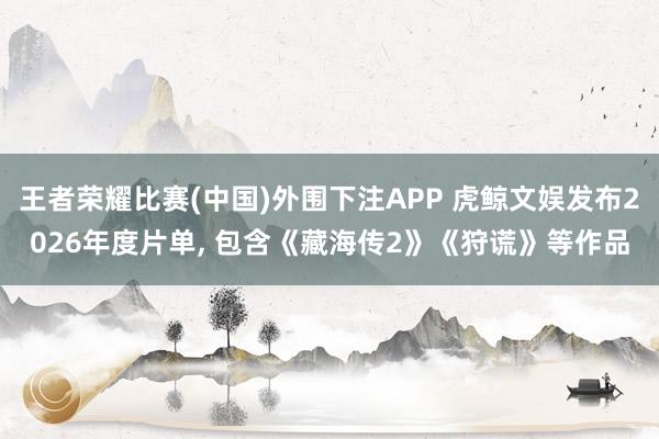 王者荣耀比赛(中国)外围下注APP 虎鲸文娱发布2026年度片单， 包含《藏海传2》《狩谎》等作品