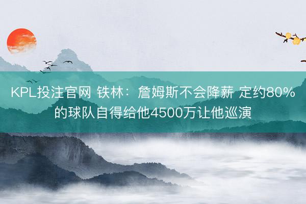 KPL投注官网 铁林：詹姆斯不会降薪 定约80%的球队自得给他4500万让他巡演