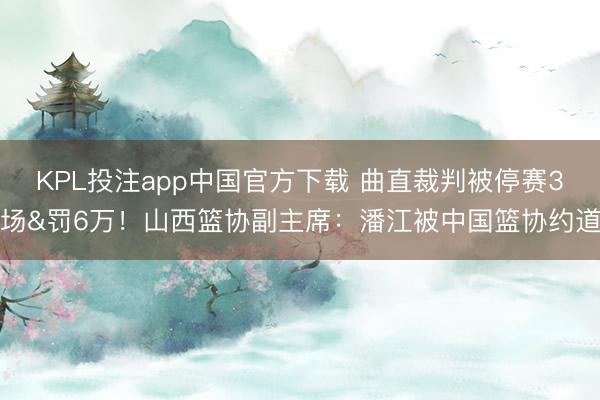 KPL投注app中国官方下载 曲直裁判被停赛3场&罚6万！山西篮协副主席：潘江被中国篮协约道