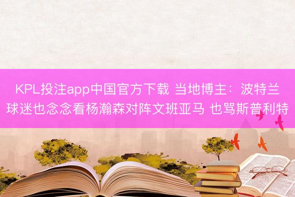 KPL投注app中国官方下载 当地博主：波特兰球迷也念念看杨瀚森对阵文班亚马 也骂斯普利特