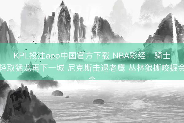 KPL投注app中国官方下载 NBA彩经：骑士轻取猛龙再下一城 尼克斯击退老鹰 丛林狼撕咬掘金