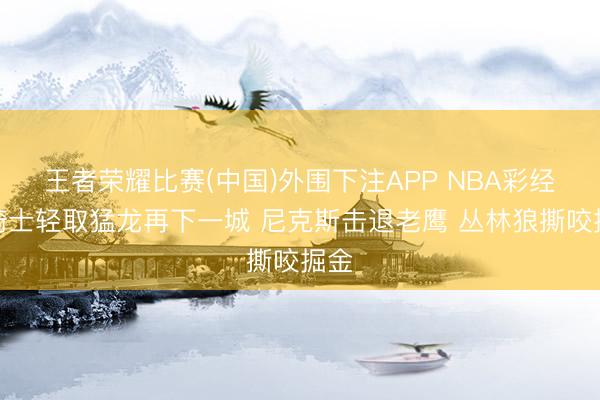 王者荣耀比赛(中国)外围下注APP NBA彩经：骑士轻取猛龙再下一城 尼克斯击退老鹰 丛林狼撕咬掘金