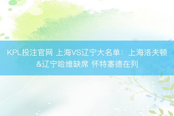KPL投注官网 上海VS辽宁大名单：上海洛夫顿&辽宁哈维缺席 怀特塞德在列