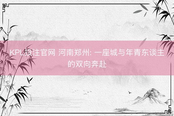 KPL投注官网 河南郑州: 一座城与年青东谈主的双向奔赴