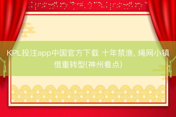 KPL投注app中国官方下载 十年禁渔， 绳网小镇借重转型(神州看点)
