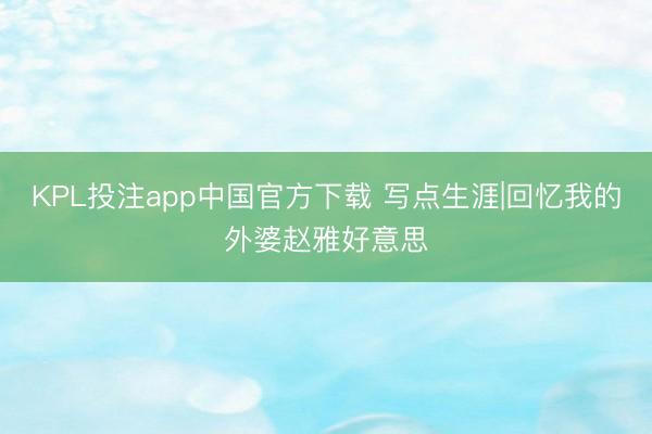 KPL投注app中国官方下载 写点生涯|回忆我的外婆赵雅好意思