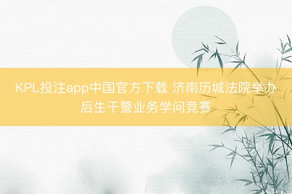 KPL投注app中国官方下载 济南历城法院举办后生干警业务学问竞赛