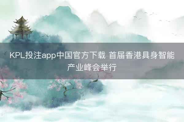 KPL投注app中国官方下载 首届香港具身智能产业峰会举行