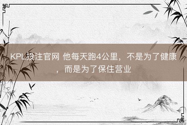 KPL投注官网 他每天跑4公里，不是为了健康，而是为了保住营业