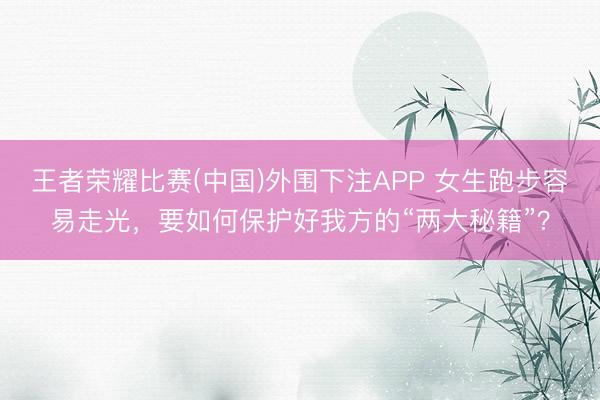 王者荣耀比赛(中国)外围下注APP 女生跑步容易走光，要如何保护好我方的“两大秘籍”？
