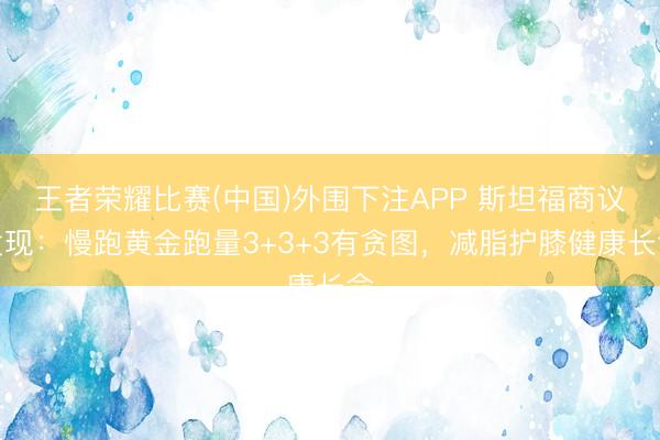 王者荣耀比赛(中国)外围下注APP 斯坦福商议发现：慢跑黄金跑量3+3+3有贪图，减脂护膝健康长命