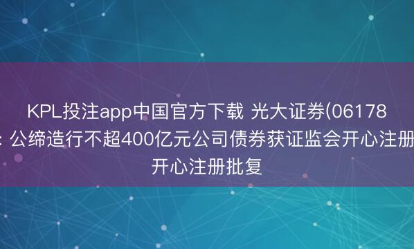 KPL投注app中国官方下载 光大证券(06178.HK): 公缔造行不超400亿元公司债券获证监会开心注册批复