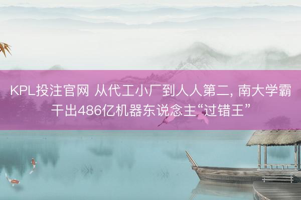 KPL投注官网 从代工小厂到人人第二， 南大学霸干出486亿机器东说念主“过错王”