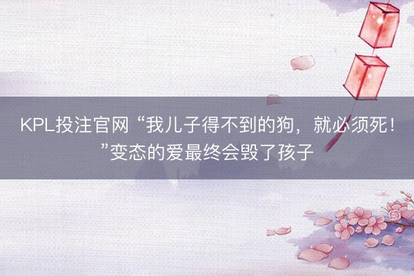KPL投注官网 “我儿子得不到的狗，就必须死！”变态的爱最终会毁了孩子