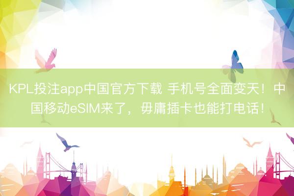 KPL投注app中国官方下载 手机号全面变天！中国移动eSIM来了，毋庸插卡也能打电话！